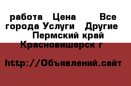 работа › Цена ­ 1 - Все города Услуги » Другие   . Пермский край,Красновишерск г.